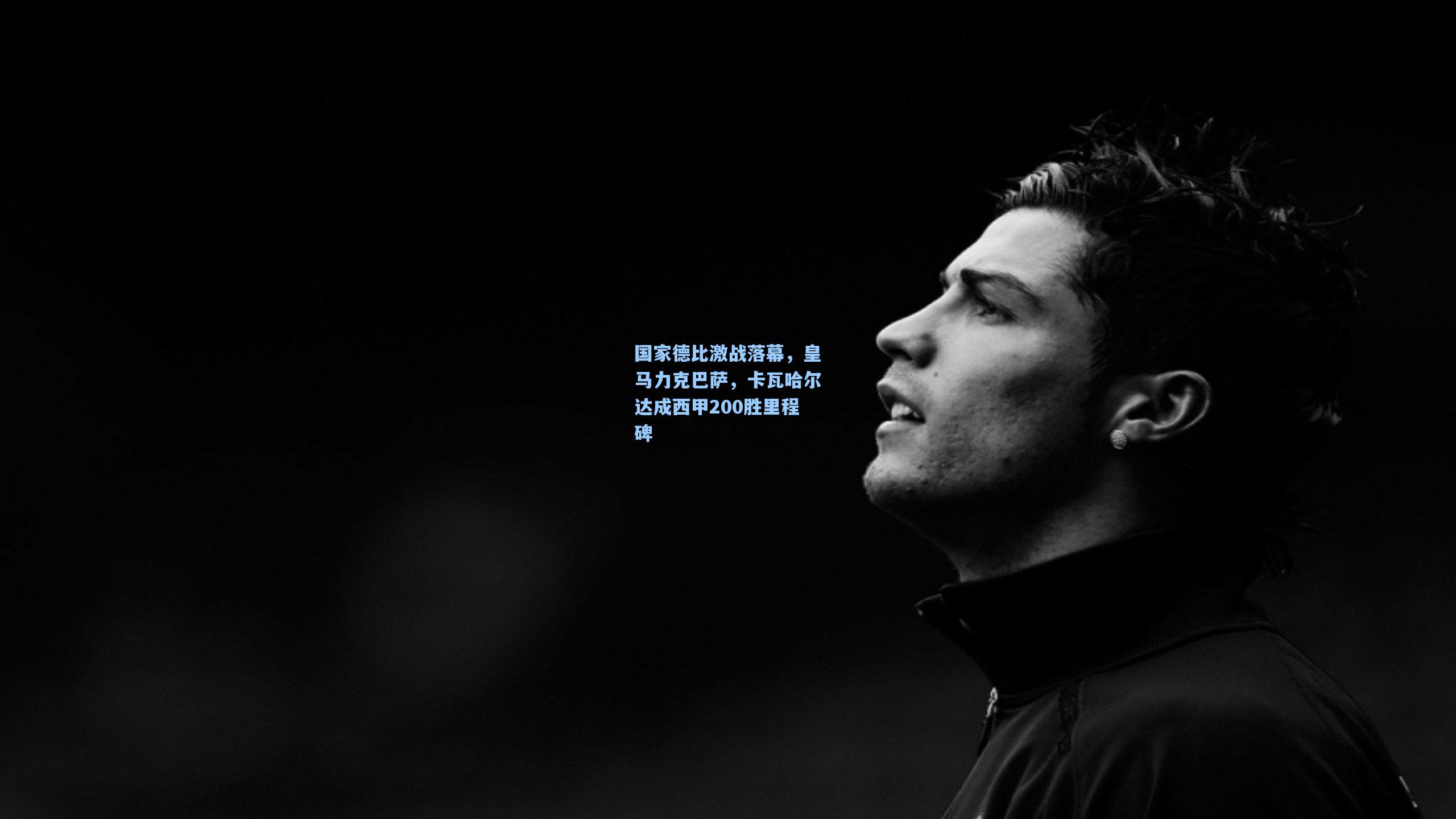 国家德比激战落幕，皇马力克巴萨，卡瓦哈尔达成西甲200胜里程碑