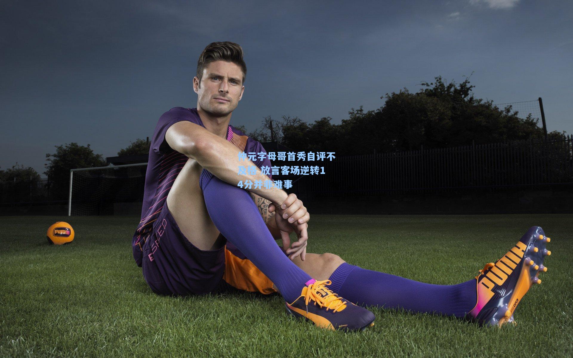 仲元字母哥首秀自评不及格 放言客场逆转14分并非难事