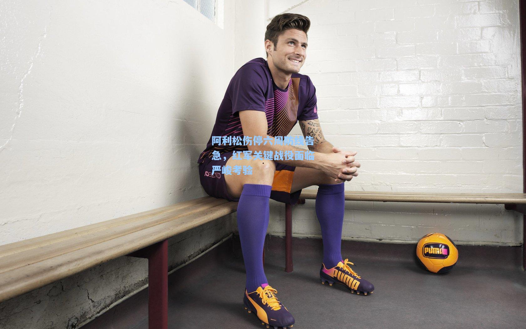 阿利松伤停六周防线告急，红军关键战役面临严峻考验