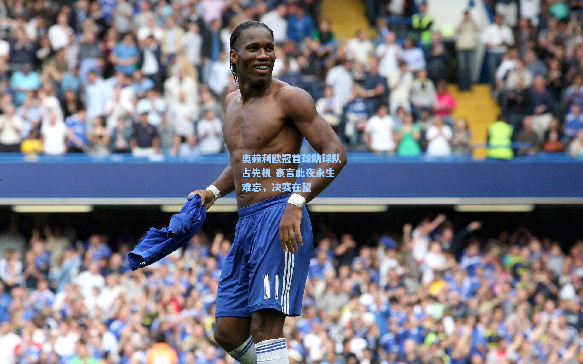 奥赖利欧冠首球助球队占先机 豪言此夜永生难忘，决赛在望