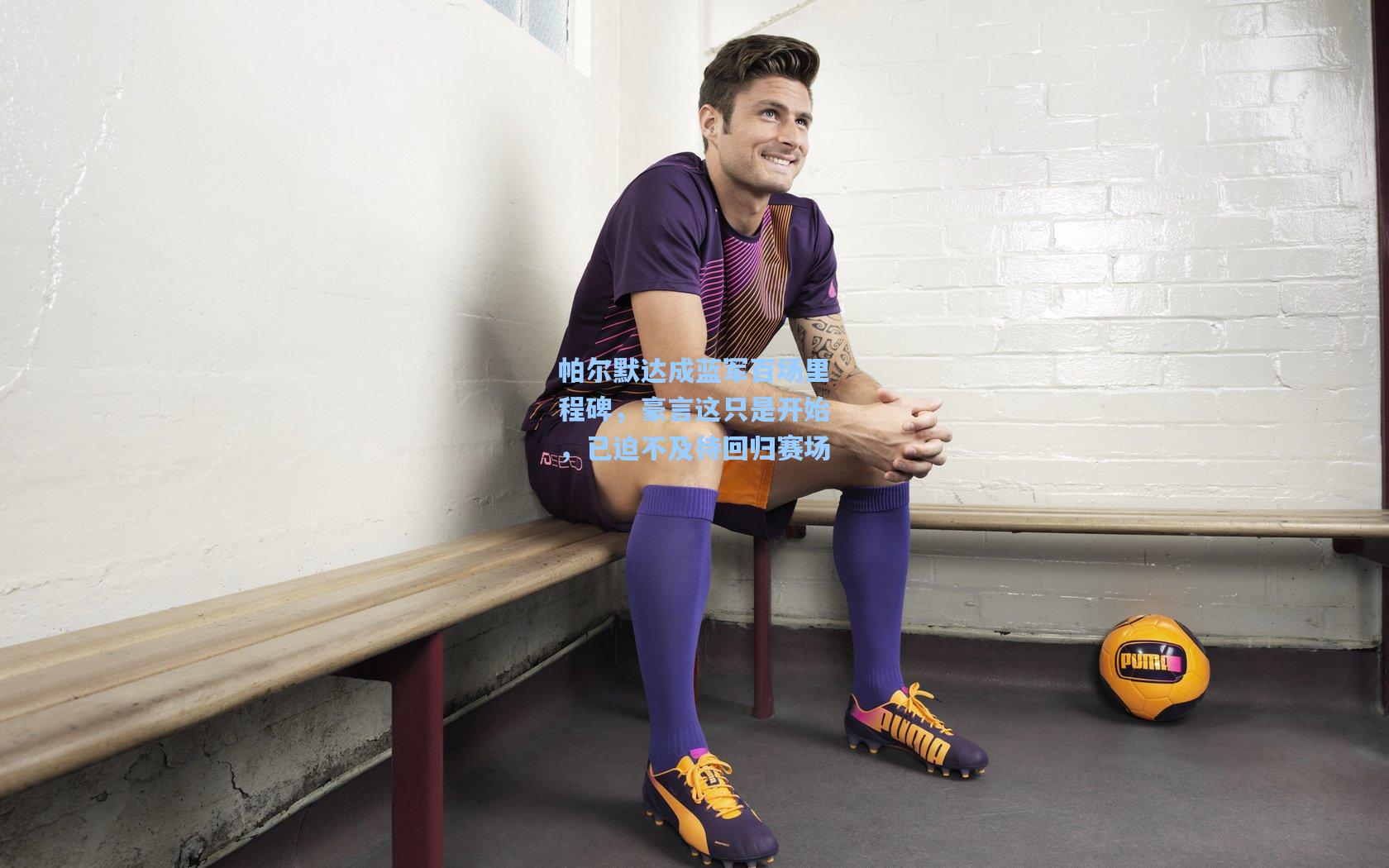 帕尔默达成蓝军百场里程碑，豪言这只是开始，已迫不及待回归赛场