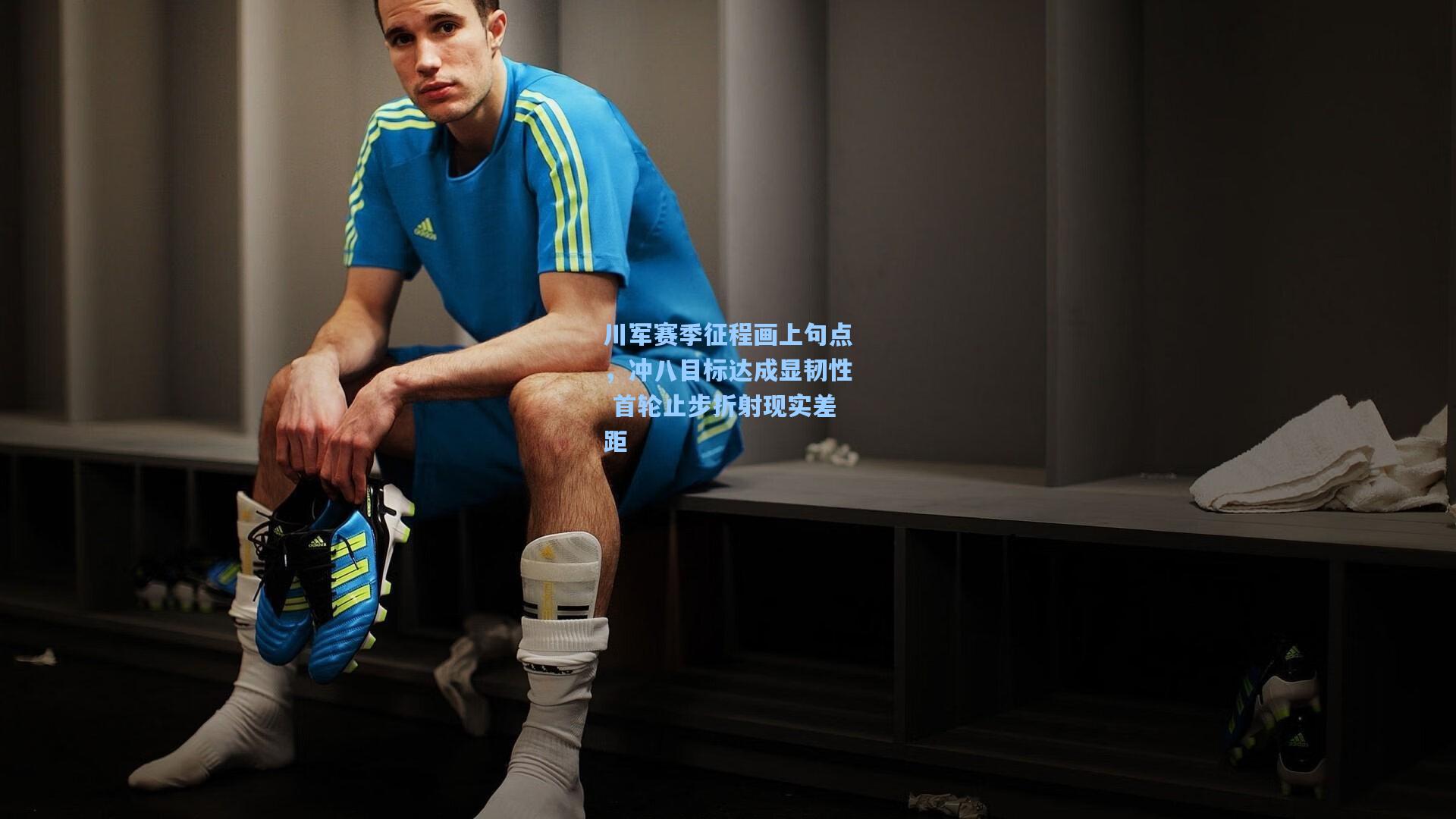 川军赛季征程画上句点,冲八目标达成显韧性 首轮止步折射现实差距