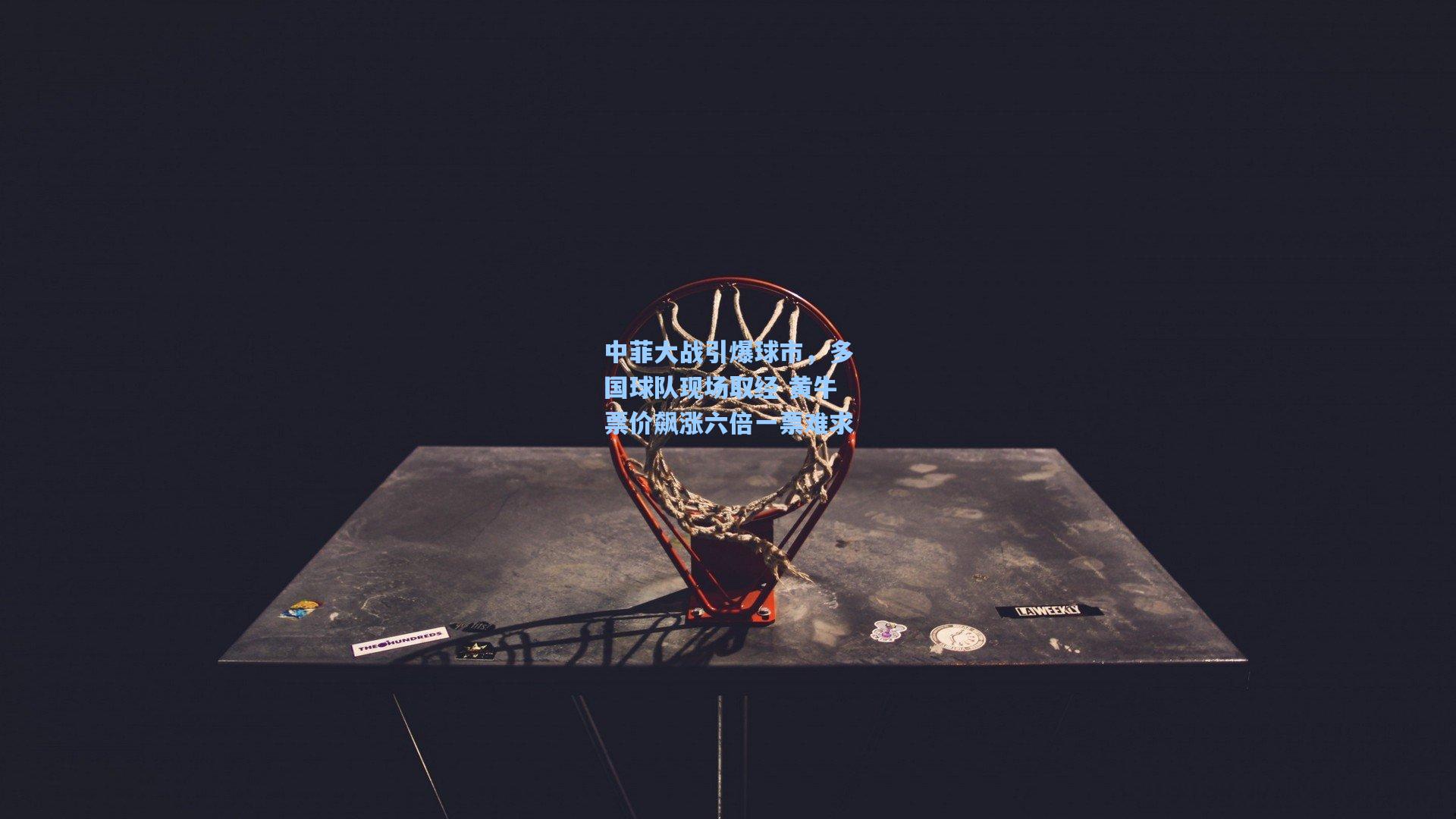 中菲大战引爆球市，多国球队现场取经 黄牛票价飙涨六倍一票难求