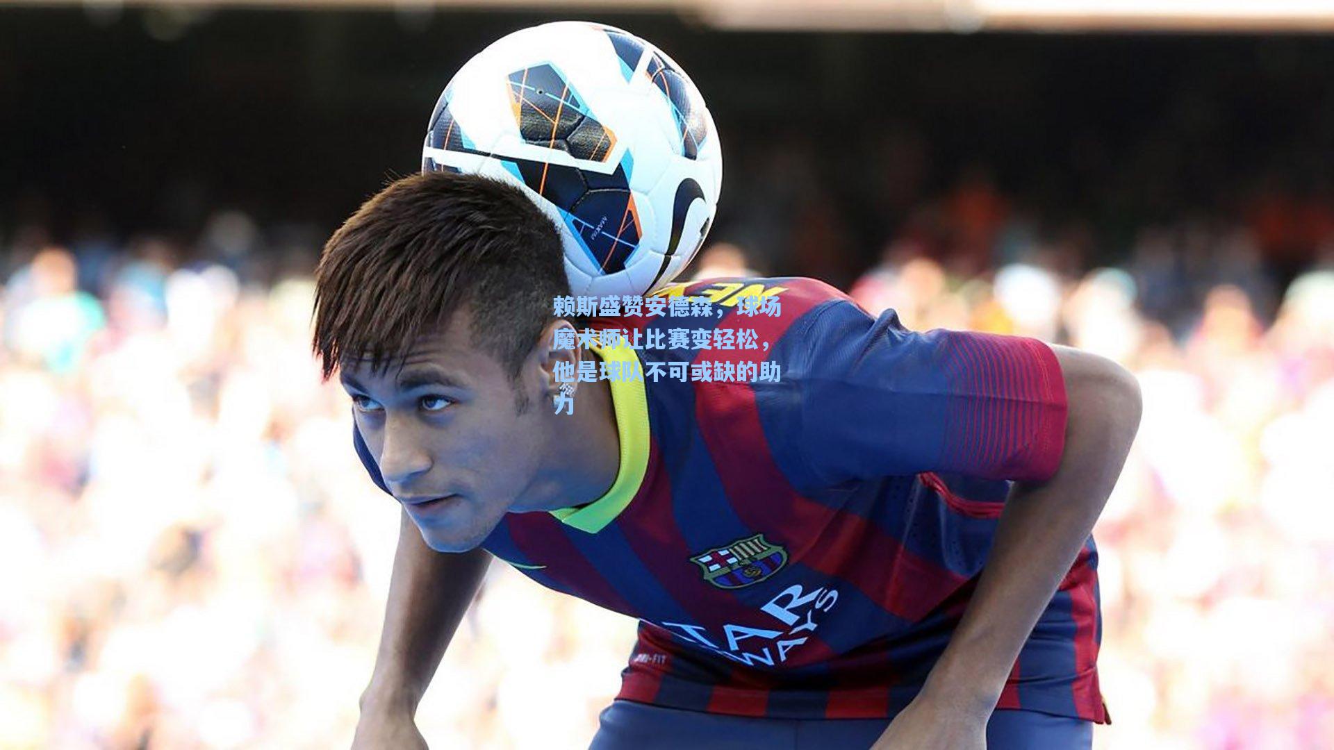 赖斯盛赞安德森，球场魔术师让比赛变轻松，他是球队不可或缺的助力