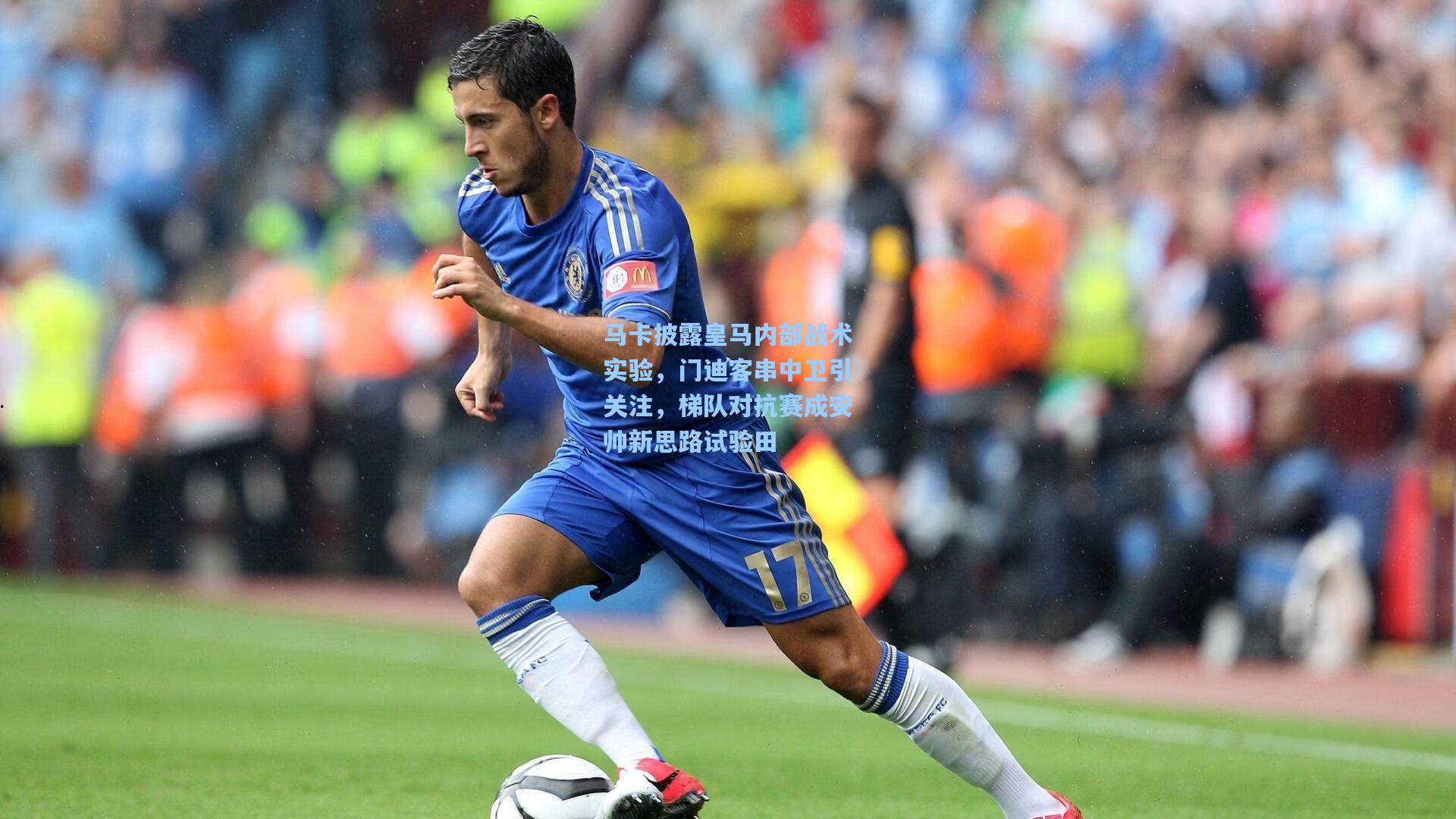 马卡披露皇马内部战术实验,门迪客串中卫引关注,梯队对抗赛成安帅新思路试验田