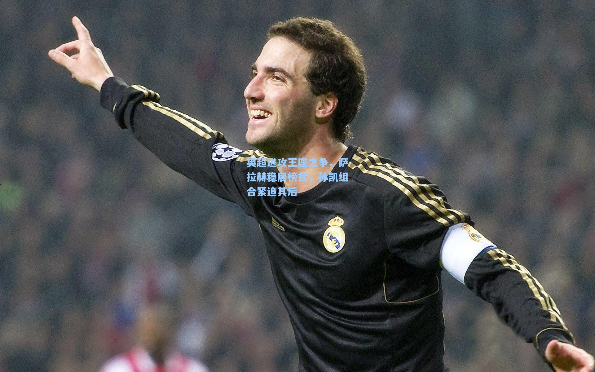 英超进攻王座之争，萨拉赫稳居榜首，孙凯组合紧追其后