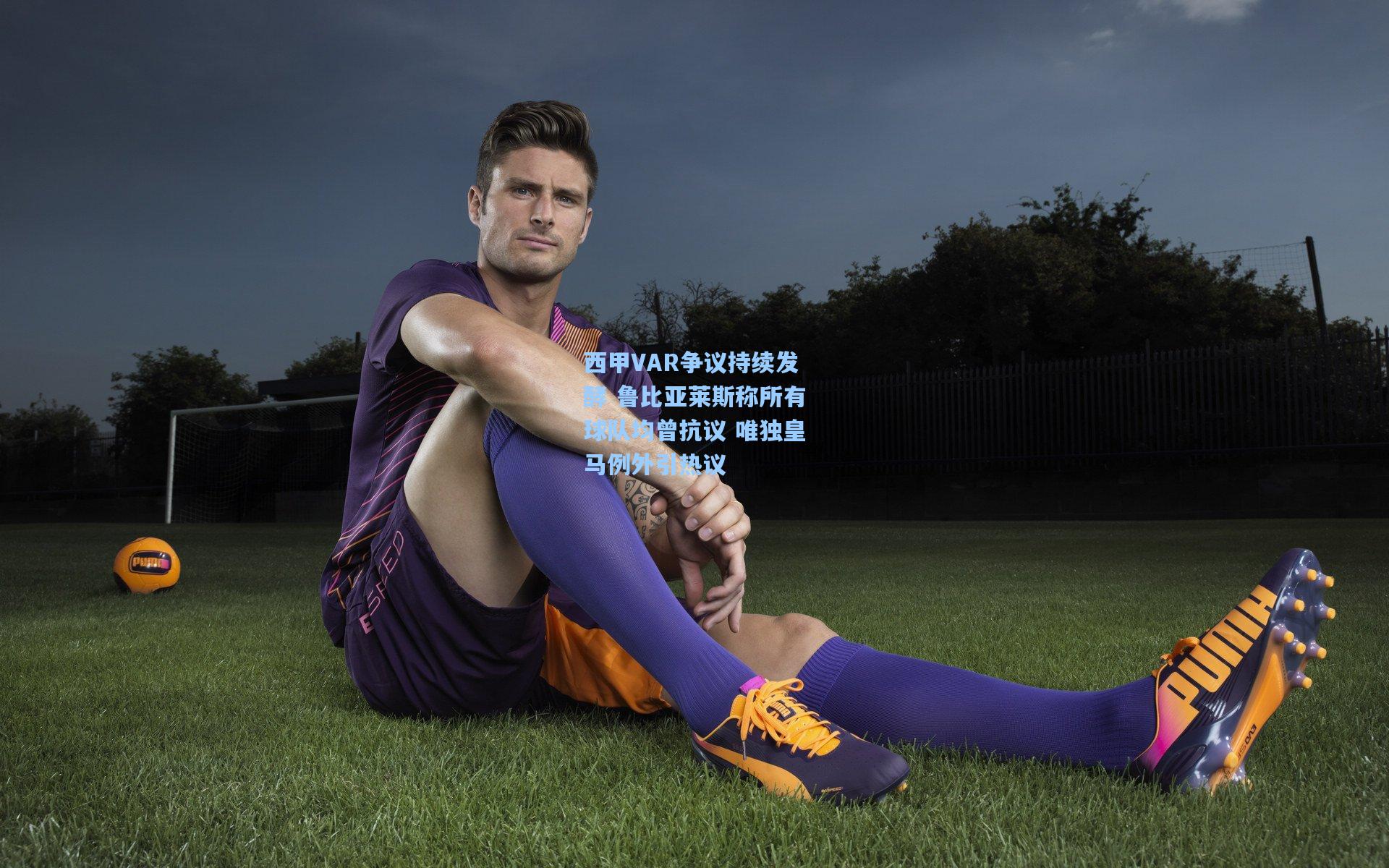 西甲VAR争议持续发酵 鲁比亚莱斯称所有球队均曾抗议 唯独皇马例外引热议