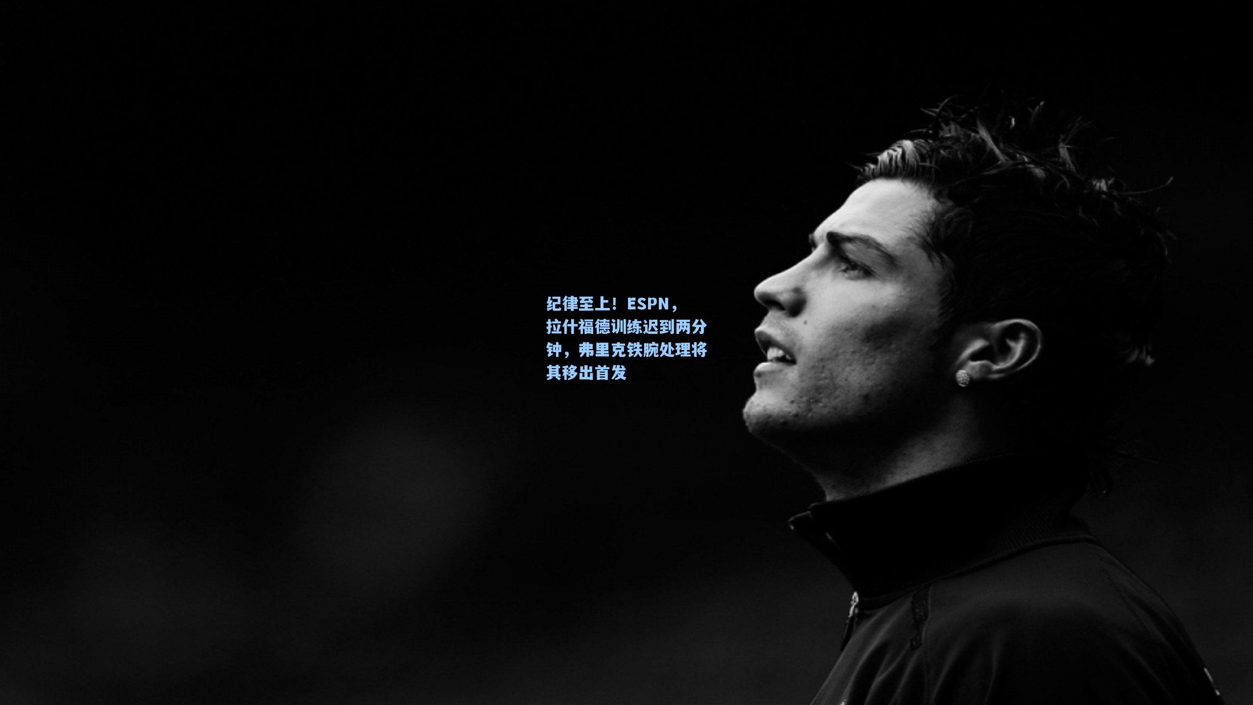 纪律至上！ESPN，拉什福德训练迟到两分钟，弗里克铁腕处理将其移出首发