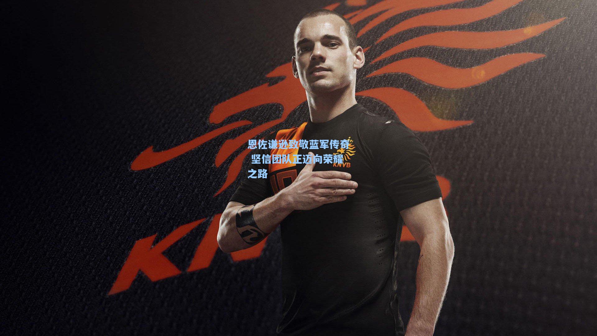 恩佐谦逊致敬蓝军传奇 坚信团队正迈向荣耀之路