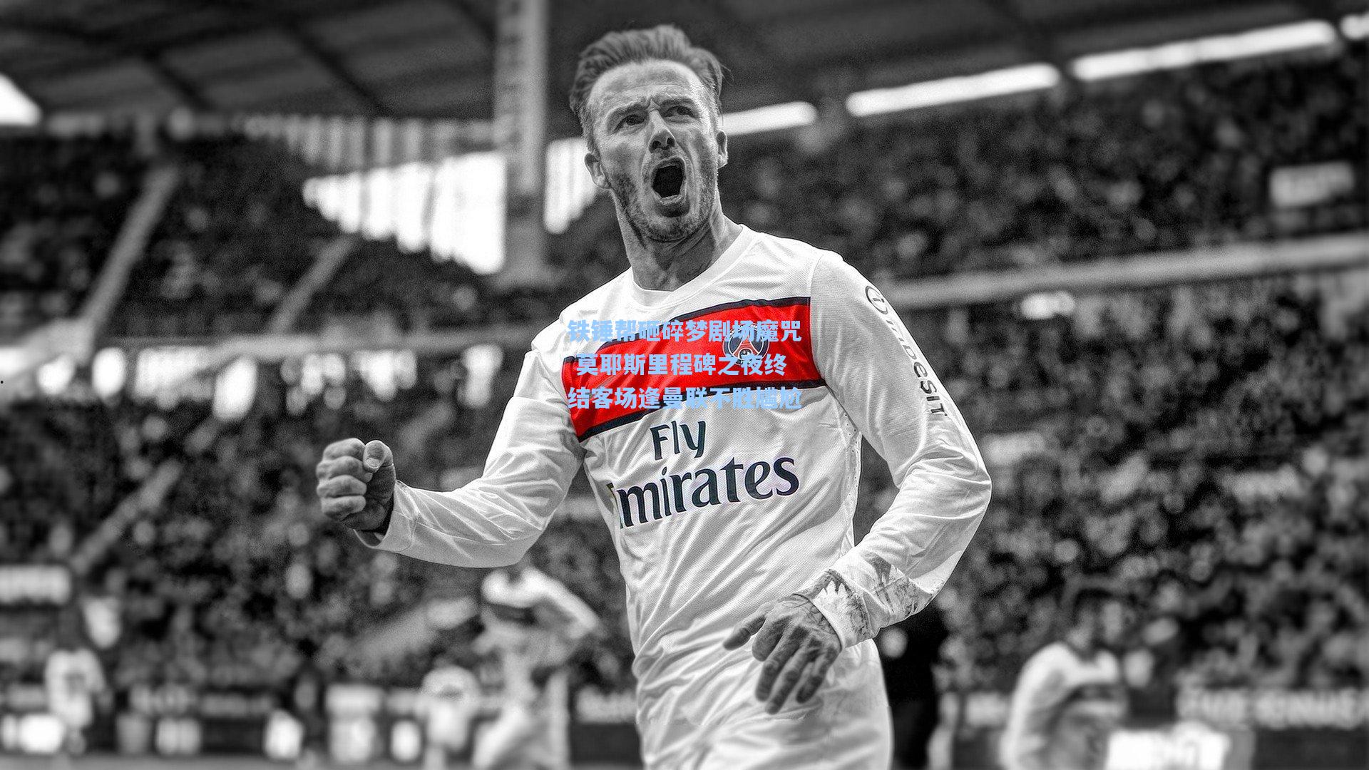 铁锤帮砸碎梦剧场魔咒 莫耶斯里程碑之夜终结客场逢曼联不胜尴尬