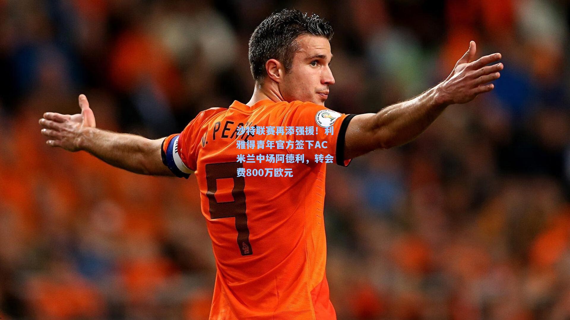 沙特联赛再添强援！利雅得青年官方签下AC米兰中场阿德利，转会费800万欧元