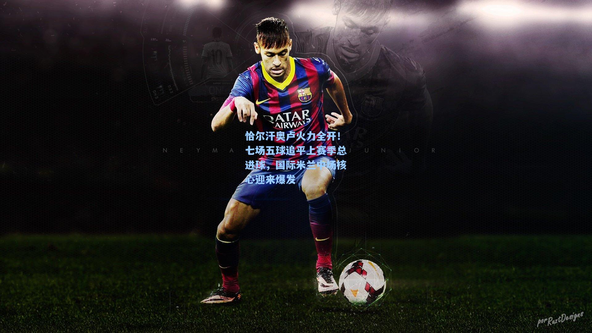 恰尔汗奥卢火力全开！七场五球追平上赛季总进球，国际米兰中场核心迎来爆发