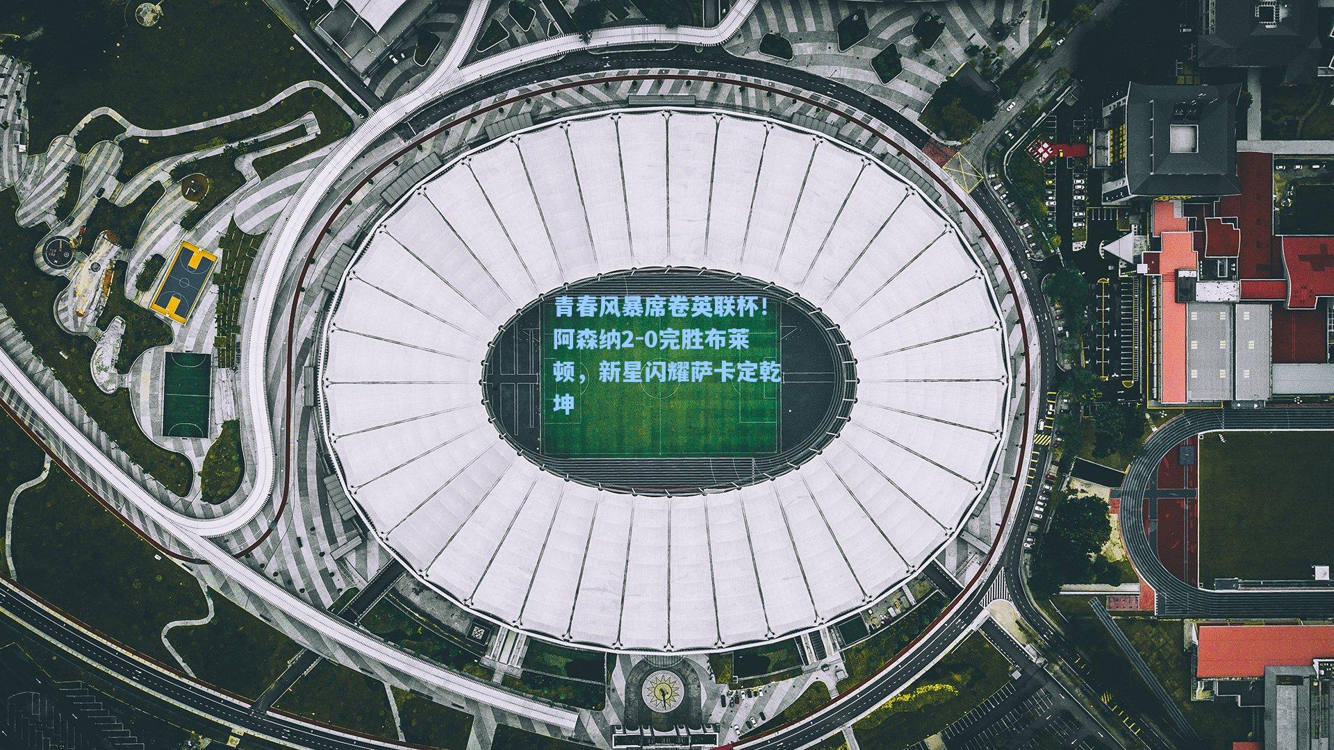 青春风暴席卷英联杯！阿森纳2-0完胜布莱顿，新星闪耀萨卡定乾坤