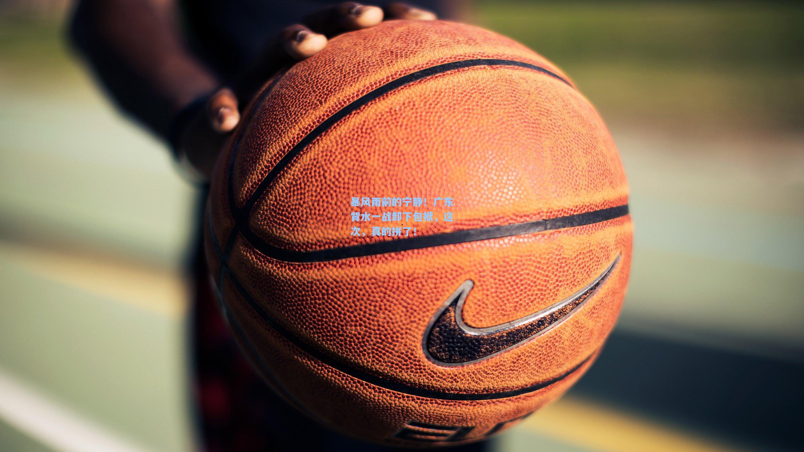 【开云app】暴风雨前的宁静！广东背水一战卸下包袱，这次，真的拼了！